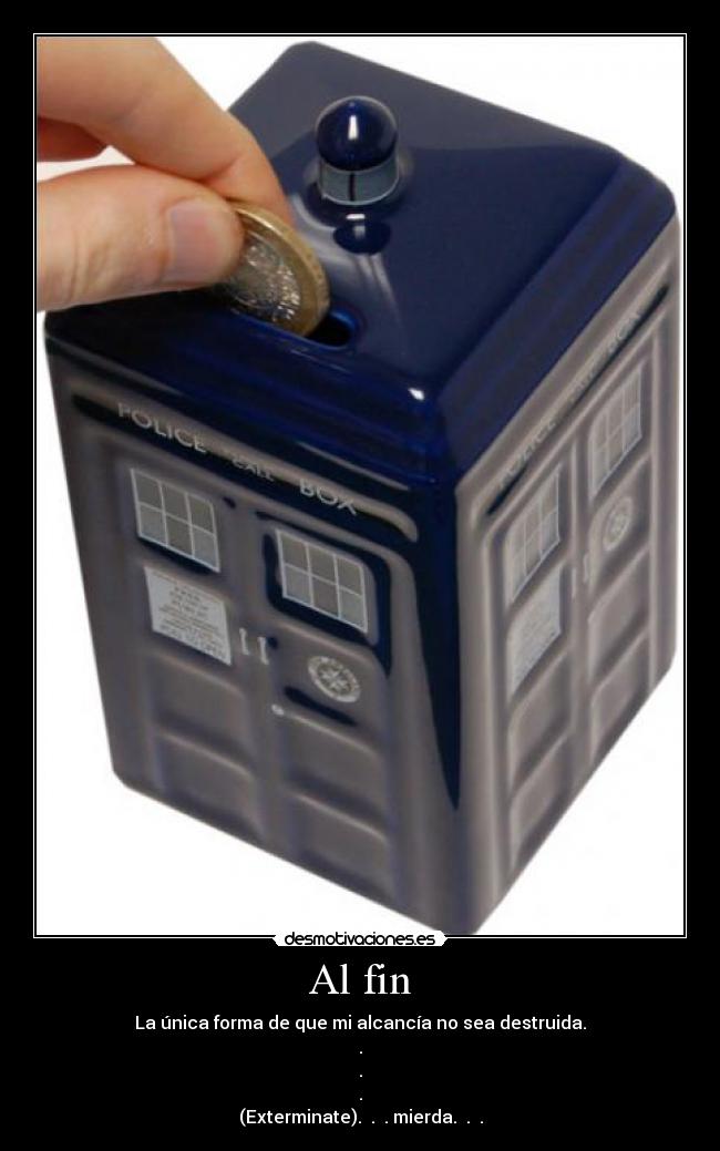 Al fin - La única forma de que mi alcancía no sea destruida.
.
.
.
(Exterminate). . . mierda. . .