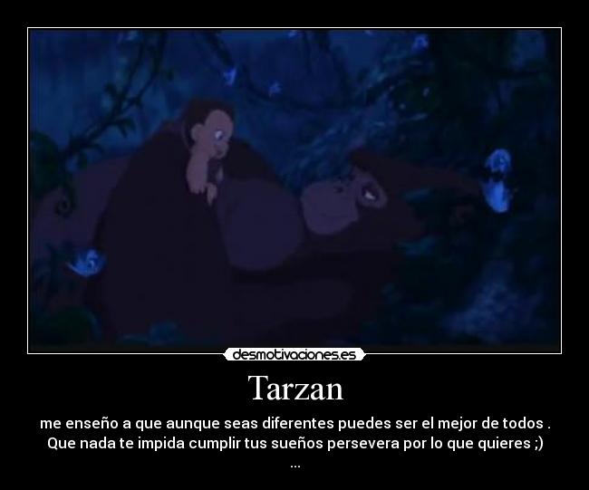 Tarzan - me enseño a que aunque seas diferentes puedes ser el mejor de todos .
Que nada te impida cumplir tus sueños persevera por lo que quieres ;)
...