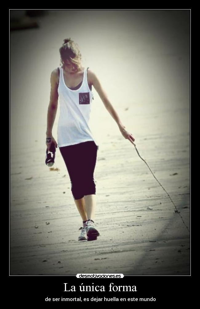 La única forma - de ser inmortal, es dejar huella en este mundo