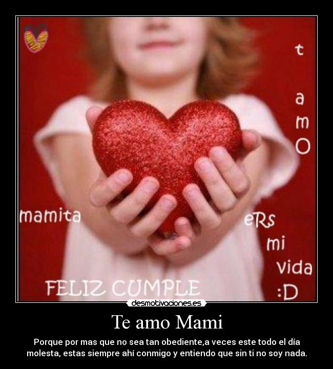 Te amo Mami - Porque por mas que no sea tan obediente,a veces este todo el día
molesta, estas siempre ahí conmigo y entiendo que sin ti no soy nada.