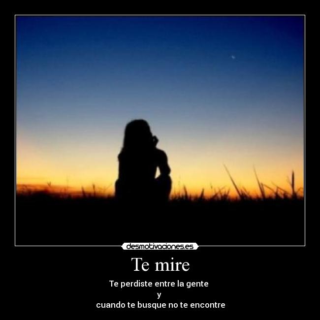 Te mire - Te perdiste entre la gente
y
cuando te busque no te encontre