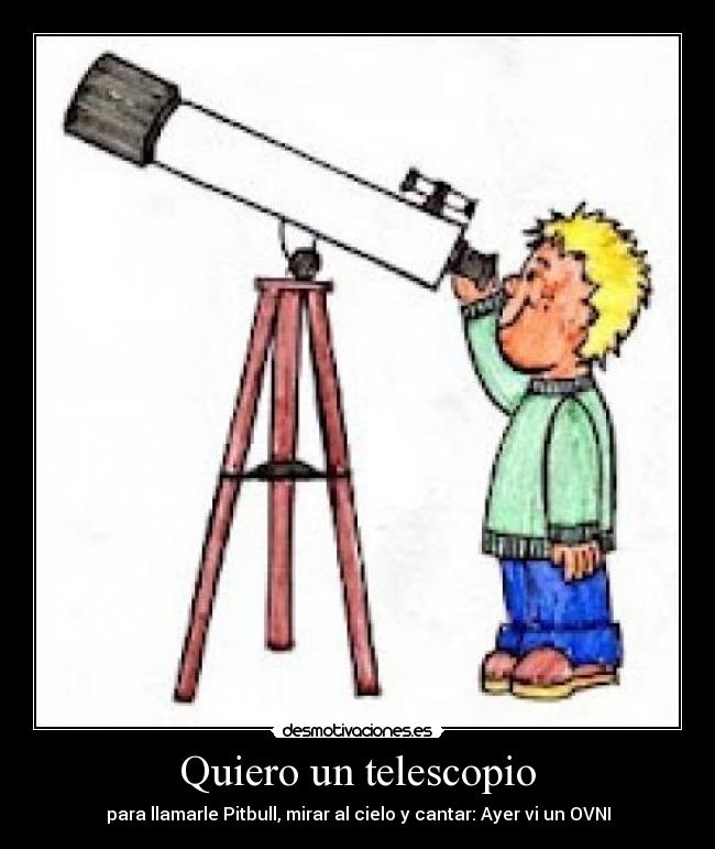 Quiero un telescopio - para llamarle Pitbull, mirar al cielo y cantar: Ayer vi un OVNI