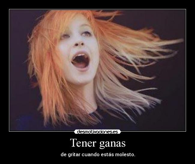 Tener ganas - de gritar cuando estás molesto.