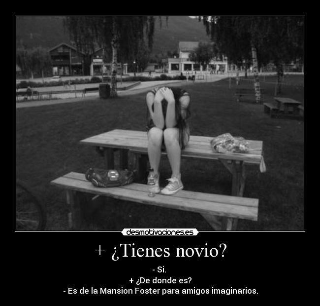 + ¿Tienes novio? - - Si.
+ ¿De donde es?
- Es de la Mansion Foster para amigos imaginarios.