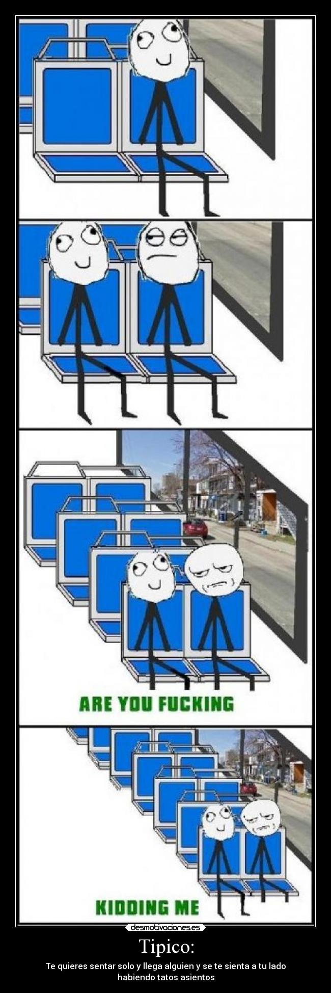 Tipico: - Te quieres sentar solo y llega alguien y se te sienta a tu lado habiendo tatos asientos