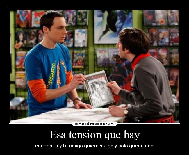 Esa tension que hay - cuando tu y tu amigo quiereis algo y solo queda uno.