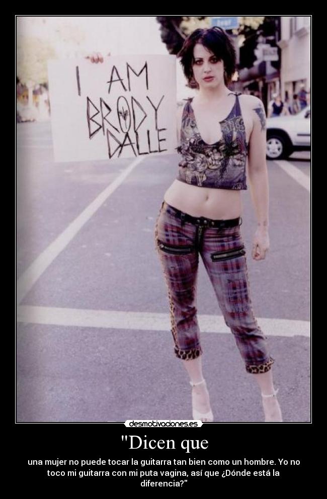 Dicen que - una mujer no puede tocar la guitarra tan bien como un hombre. Yo no
toco mi guitarra con mi puta vagina, así que ¿Dónde está la
diferencia?