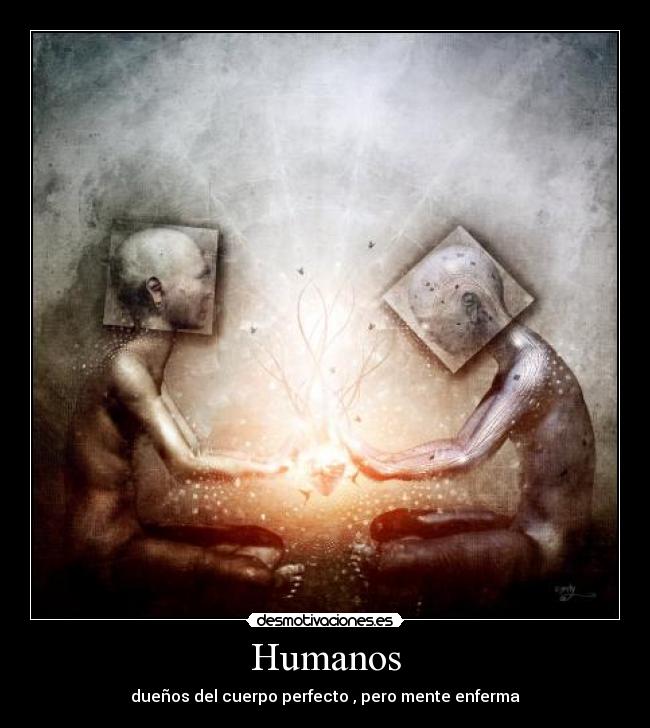 Humanos - dueños del cuerpo perfecto , pero mente enferma