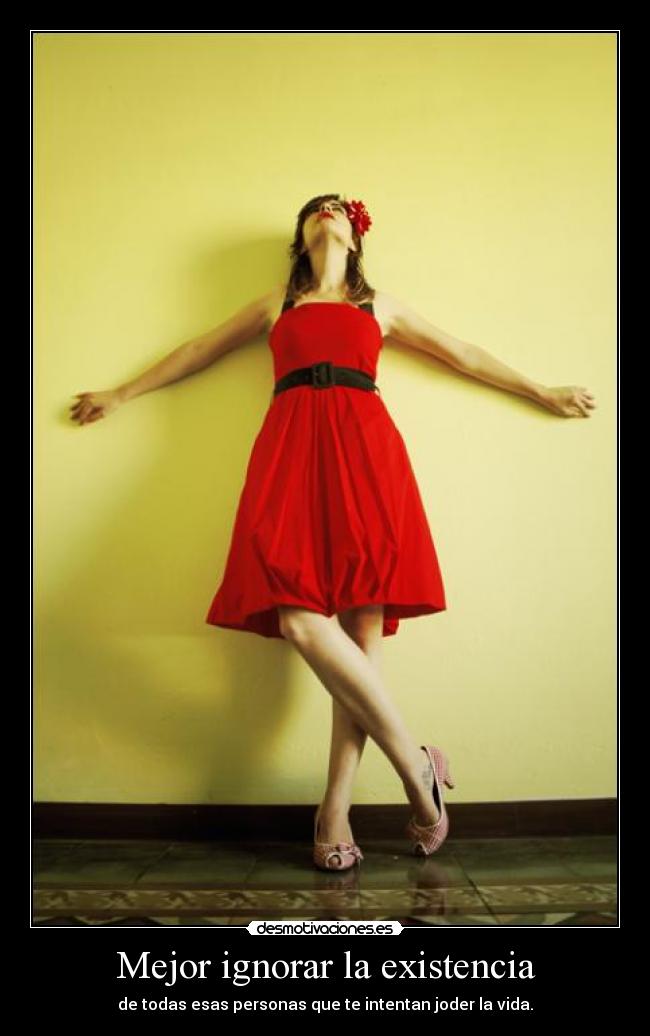 Mejor ignorar la existencia - de todas esas personas que te intentan joder la vida.