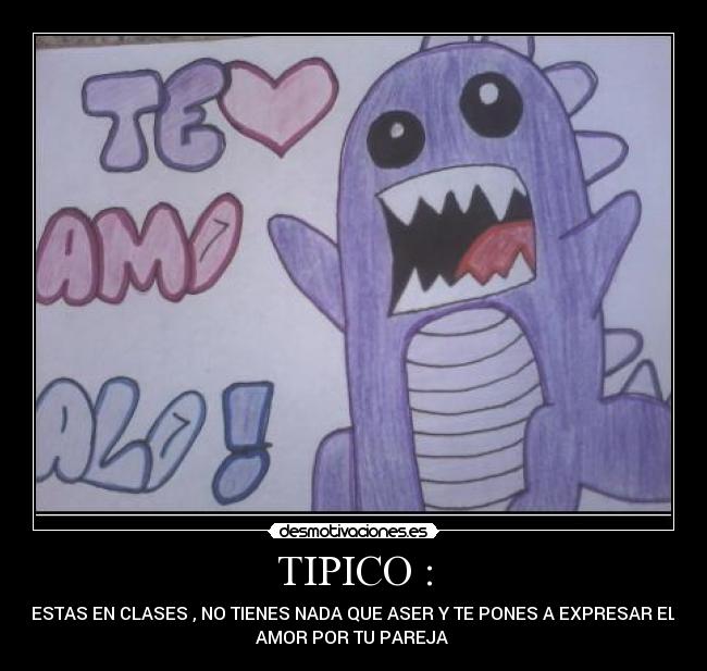 TIPICO : - ESTAS EN CLASES , NO TIENES NADA QUE ASER Y TE PONES A EXPRESAR EL
AMOR POR TU PAREJA 