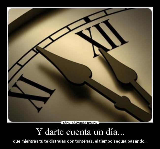 Y darte cuenta un día... - que mientras tú te distraías con tonterías, el tiempo seguía pasando...