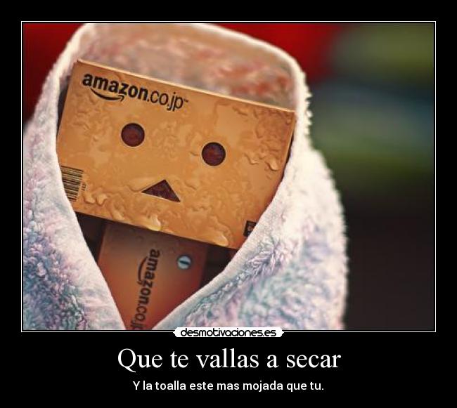 Que te vallas a secar - Y la toalla este mas mojada que tu.