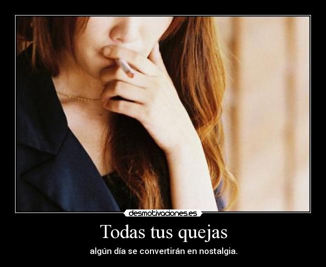 Todas tus quejas - algún día se convertirán en nostalgia.