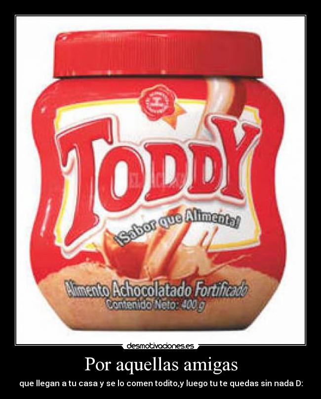 Por aquellas amigas - que llegan a tu casa y se lo comen todito,y luego tu te quedas sin nada D:
