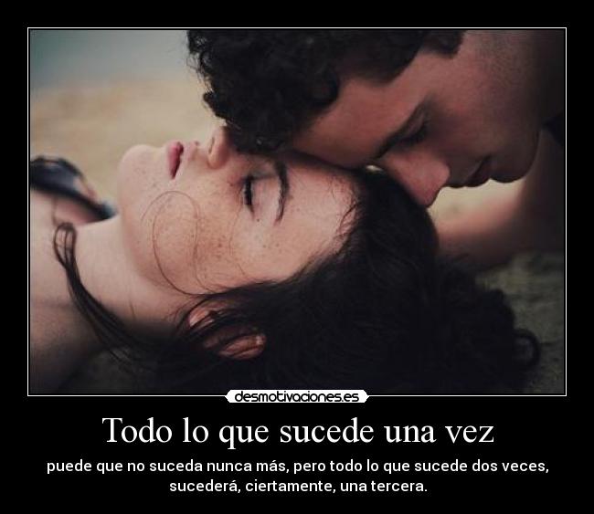 Todo lo que sucede una vez - puede que no suceda nunca más, pero todo lo que sucede dos veces,
sucederá, ciertamente, una tercera.