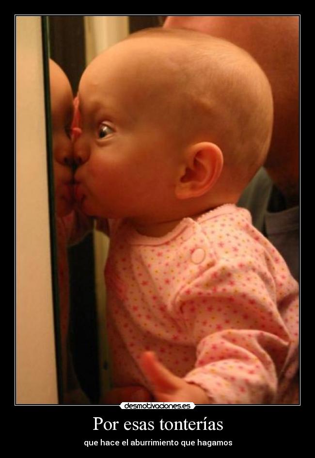 Por esas tonterías - que hace el aburrimiento que hagamos