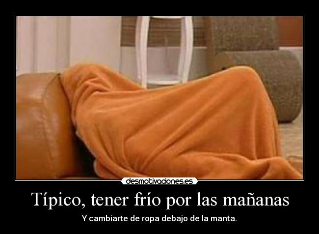 Típico, tener frío por las mañanas - Y cambiarte de ropa debajo de la manta.
