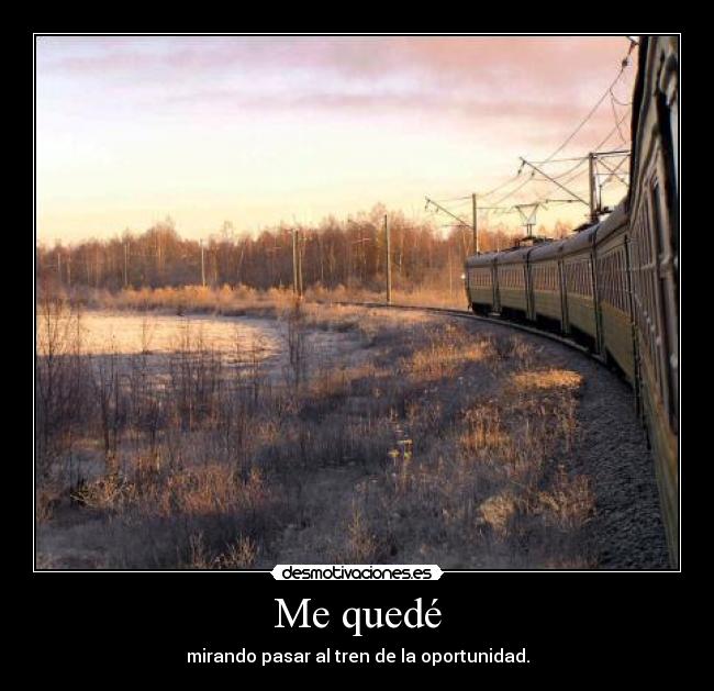 Me quedé - mirando pasar al tren de la oportunidad.