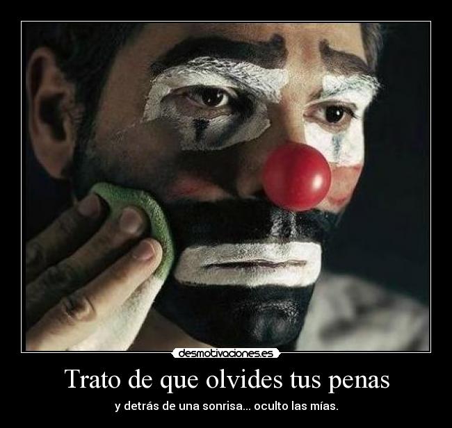 Trato de que olvides tus penas - y detrás de una sonrisa... oculto las mías.