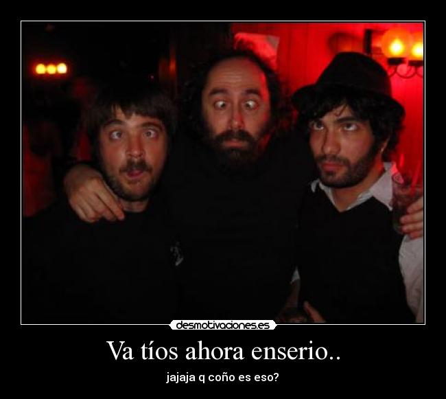 Va tíos ahora enserio.. - jajaja q coño es eso?