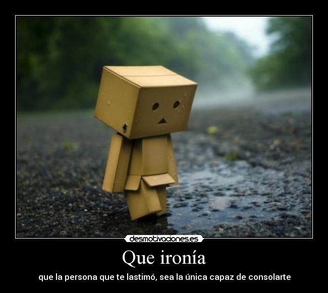 Que ironía - que la persona que te lastimó, sea la única capaz de consolarte