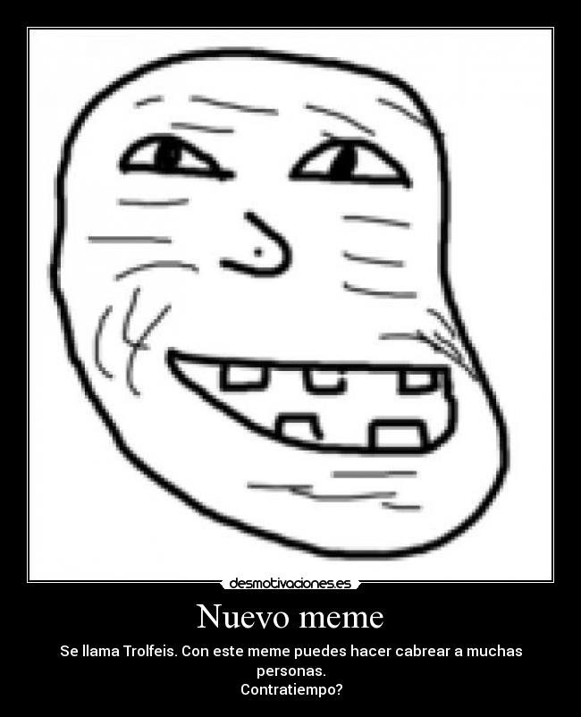 Nuevo meme - Se llama Trolfeis. Con este meme puedes hacer cabrear a muchas personas.
Contratiempo?