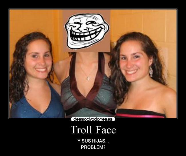 Troll Face - Y SUS HIJAS...
PROBLEM?
