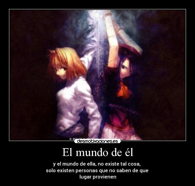 El mundo de él - y el mundo de ella, no existe tal cosa,
solo existen personas que no saben de que
lugar provienen