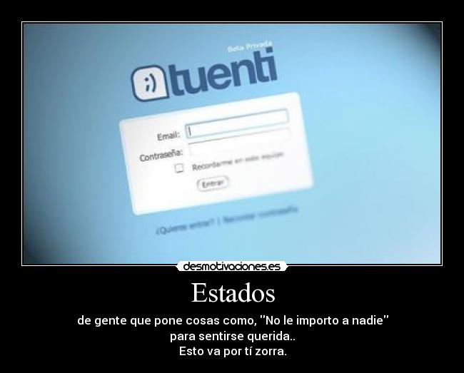Estados - de gente que pone cosas como, No le importo a nadie
para sentirse querida..
Esto va por tí zorra.