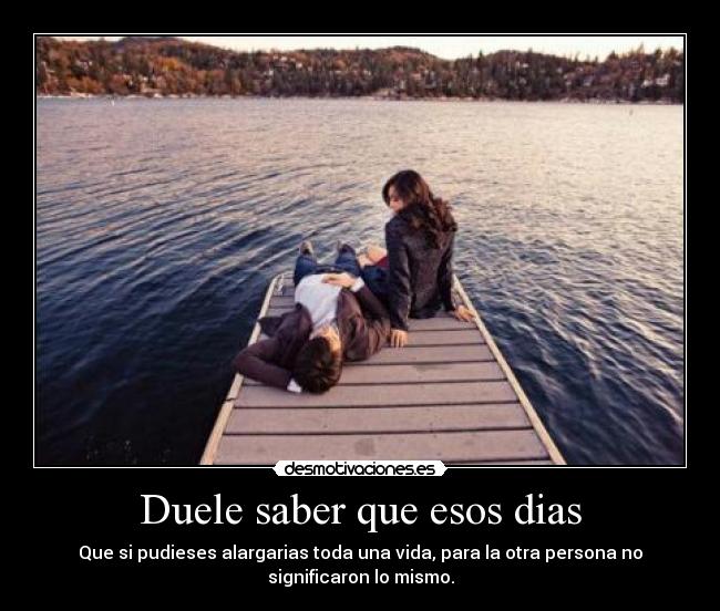 Duele saber que esos dias -
