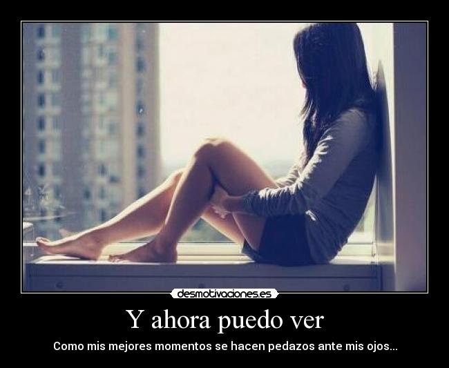 Y ahora puedo ver - Como mis mejores momentos se hacen pedazos ante mis ojos...