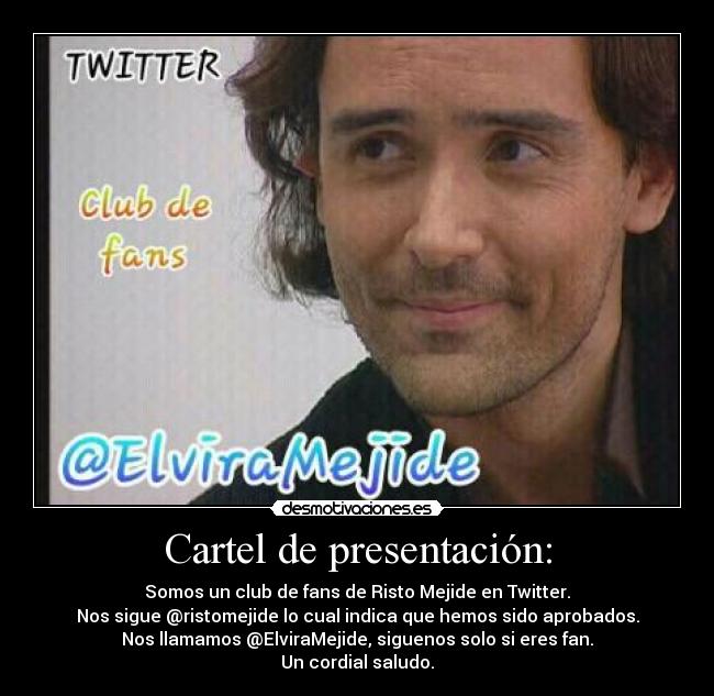Cartel de presentación: - Somos un club de fans de Risto Mejide en Twitter.
Nos sigue @ristomejide lo cual indica que hemos sido aprobados.
Nos llamamos @ElviraMejide, siguenos solo si eres fan.
Un cordial saludo.