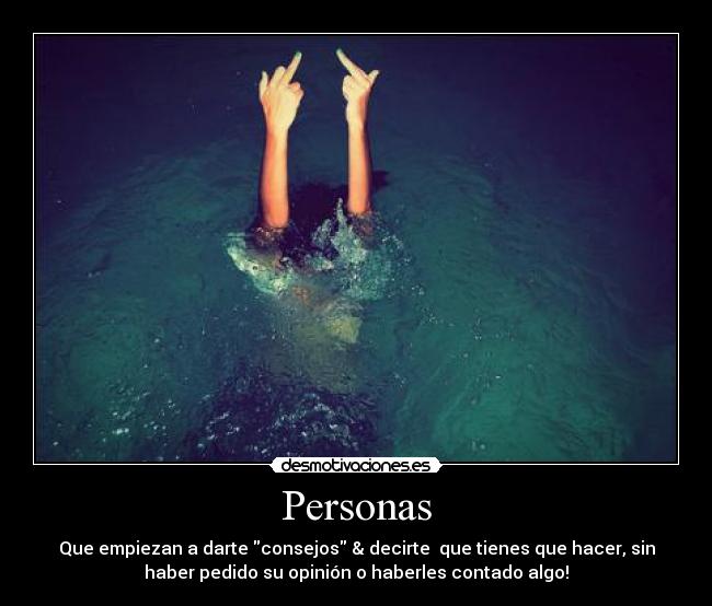 Personas - Que empiezan a darte consejos & decirte que tienes que hacer, sin
haber pedido su opinión o haberles contado algo!
