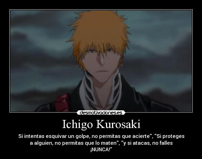 Ichigo Kurosaki - Si intentas esquivar un golpe, no permitas que acierte, Si proteges
a alguien, no permitas que lo maten, y si atacas, no falles
¡NUNCA!