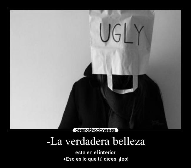 -La verdadera belleza - está en el interior.
+Eso es lo que tú dices, ¡feo!