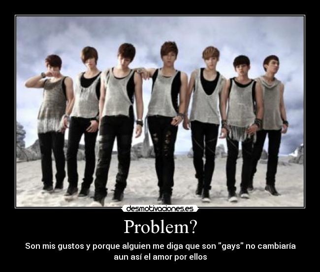 Problem? - Son mis gustos y porque alguien me diga que son gays no cambiaría
aun así el amor por ellos