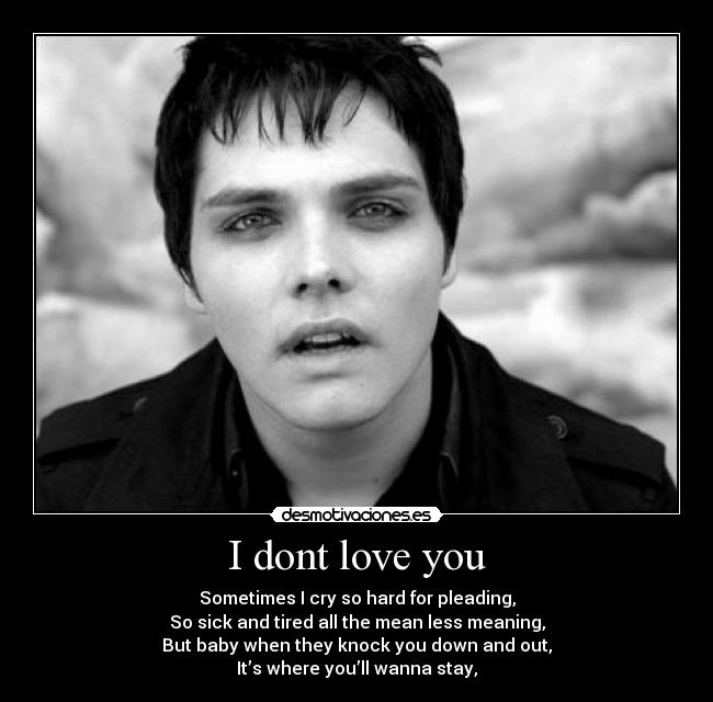 I dont love you - Sometimes I cry so hard for pleading,
So sick and tired all the mean less meaning,
But baby when they knock you down and out,
It’s where you’ll wanna stay,