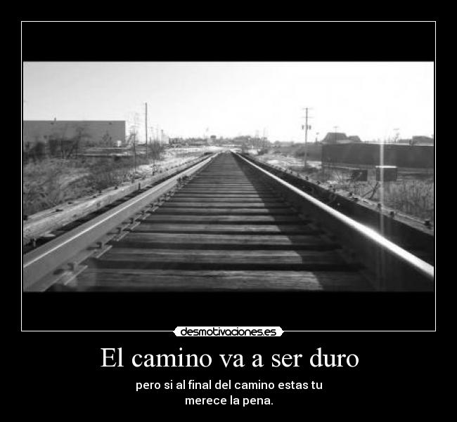 El camino va a ser duro - pero si al final del camino estas tu
merece la pena.
