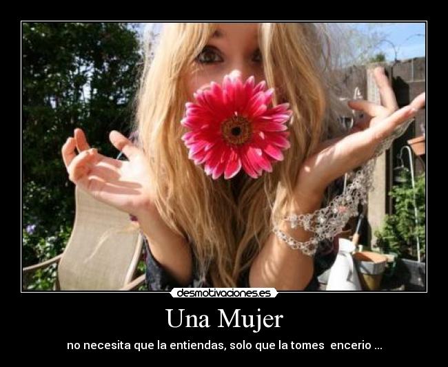 Una Mujer - no necesita que la entiendas, solo que la tomes  encerio ...