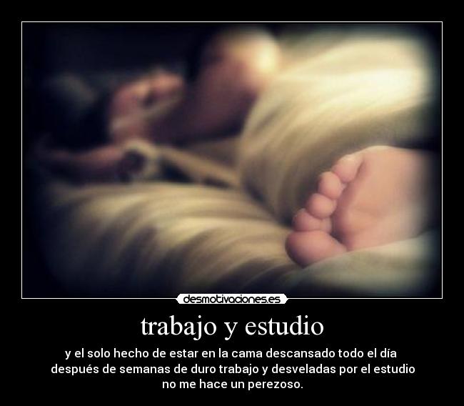 trabajo y estudio - y el solo hecho de estar en la cama descansado todo el día
después de semanas de duro trabajo y desveladas por el estudio
no me hace un perezoso.