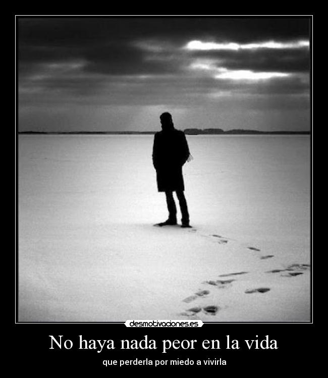 No haya nada peor en la vida - que perderla por miedo a vivirla