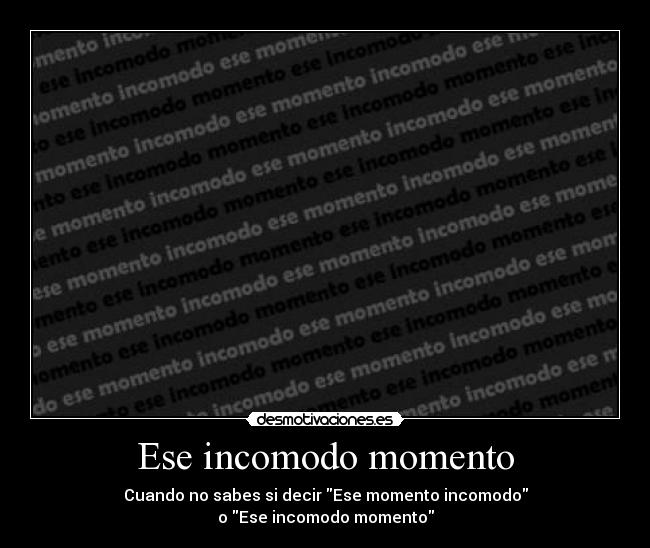 Ese incomodo momento - Cuando no sabes si decir Ese momento incomodo
o Ese incomodo momento