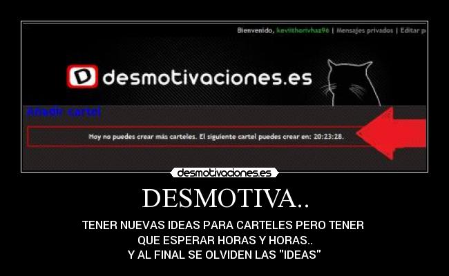 DESMOTIVA.. - TENER NUEVAS IDEAS PARA CARTELES PERO TENER
QUE ESPERAR HORAS Y HORAS..
Y AL FINAL SE OLVIDEN LAS IDEAS