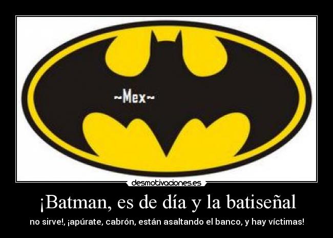 ¡Batman, es de día y la batiseñal - no sirve!, ¡apúrate, cabrón, están asaltando el banco, y hay víctimas!