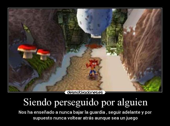 Siendo perseguido por alguien - Nos ha enseñado a nunca bajar la guardia , seguir adelante y por
supuesto nunca voltear atrás aunque sea un juego