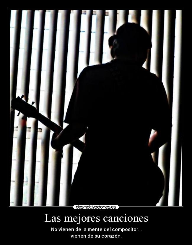 Las mejores canciones - No vienen de la mente del compositor...
vienen de su corazón.