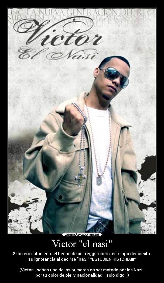 Victor el nasi - Si no era sufuciente el hecho de ser reggetonero, este tipo demuestra
su ignorancia al decirse naSi *ESTUDIEN HISTORIA!!!*

(Victor... serias uno de los primeros en ser matado por los Nazi...
por tu color de piel y nacionalidad... solo digo...)