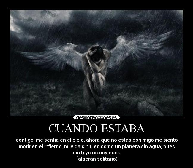 CUANDO ESTABA - contigo, me sentia en el cielo, ahora que no estas con migo me siento
morir en el infierno, mi vida sin ti es como un planeta sin agua, pues
sin ti yo no soy nada
(alacran solitario)