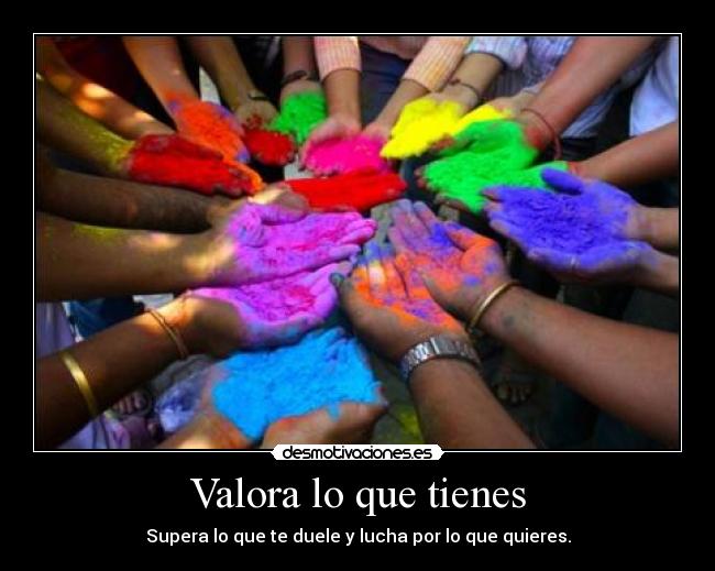 Valora lo que tienes - Supera lo que te duele y lucha por lo que quieres.