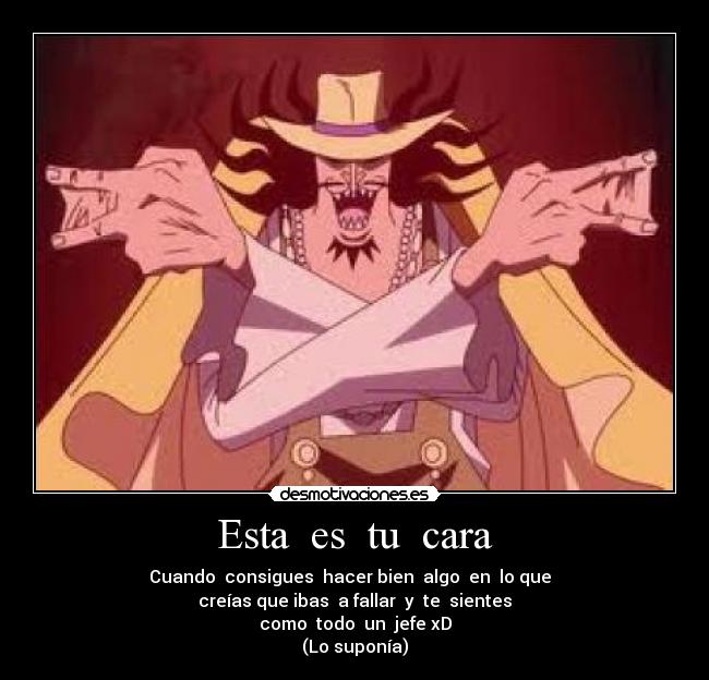 Esta  es  tu  cara - Cuando  consigues  hacer bien  algo  en  lo que  
creías que ibas  a fallar  y  te  sientes
como  todo  un  jefe xD
(Lo suponía)